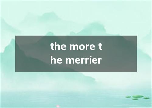 the more the merrier是什么意思