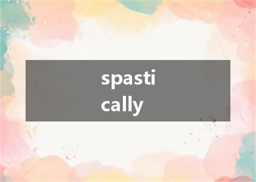 spastically是什么意思