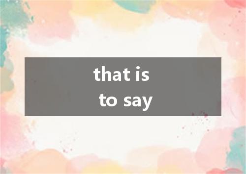 that is to say是什么意思