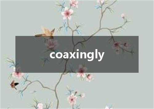 coaxingly是什么意思