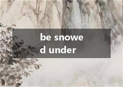 be snowed under是什么意思
