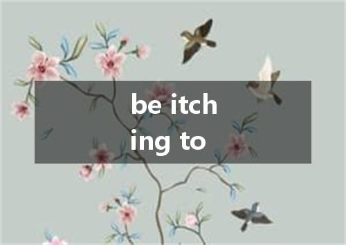 be itching to是什么意思