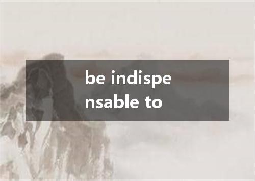 be indispensable to是什么意思