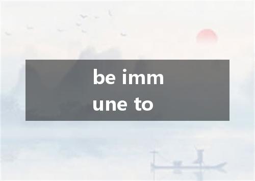 be immune to是什么意思
