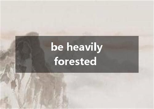 be heavily forested是什么意思