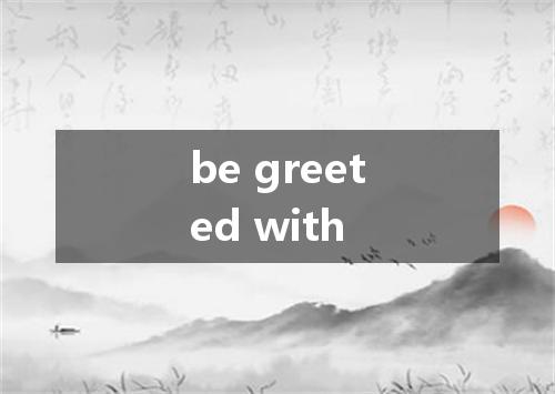 be greeted with是什么意思