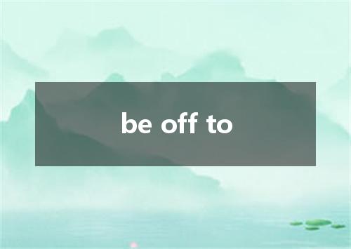 be off to是什么意思