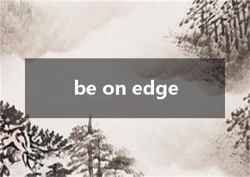 be on edge是什么意思