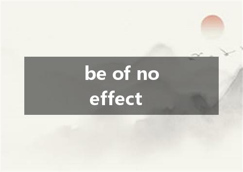 be of no effect是什么意思