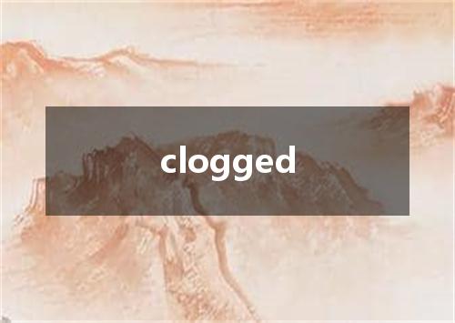 clogged是什么意思