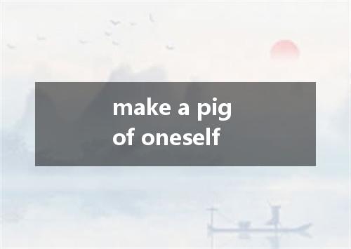 make a pig of oneself是什么意思