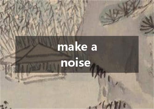 make a noise是什么意思