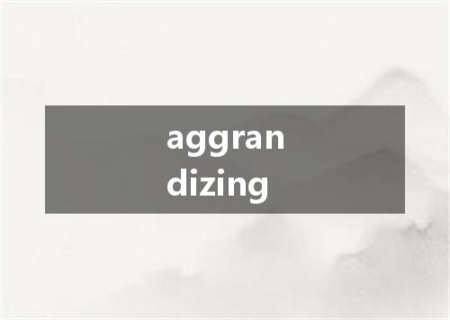 aggrandizing是什么意思