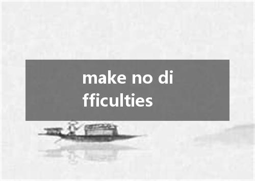 make no difficulties是什么意思