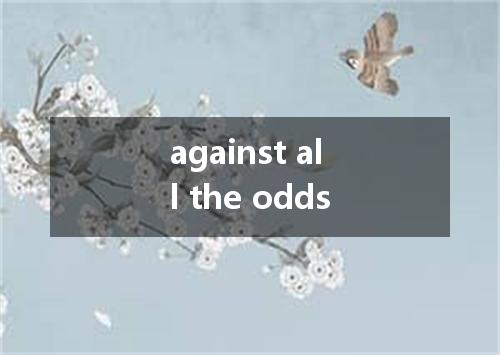 against all the odds是什么意思