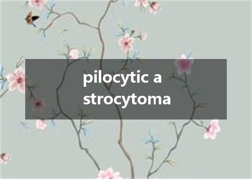 pilocytic astrocytoma是什么意思