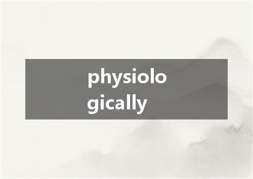 physiologically是什么意思
