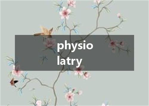 physiolatry是什么意思