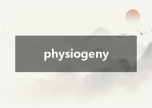 physiogeny是什么意思