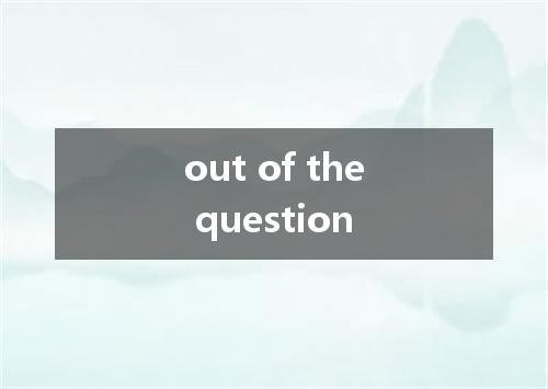 out of the question是什么意思