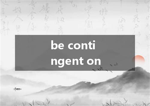be contingent on是什么意思