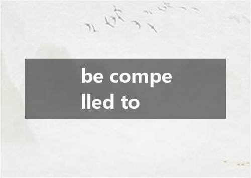 be compelled to是什么意思