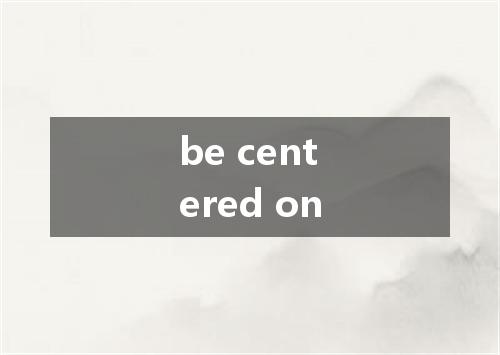 be centered on是什么意思