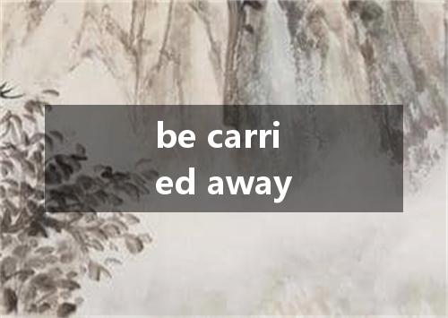 be carried away是什么意思