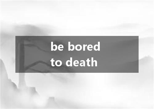 be bored to death是什么意思