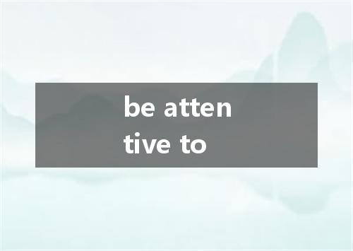be attentive to是什么意思