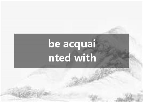 be acquainted with是什么意思