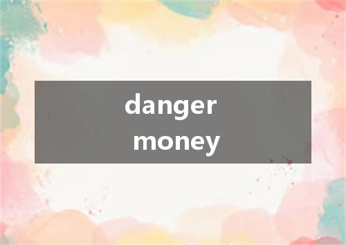 danger money是什么意思