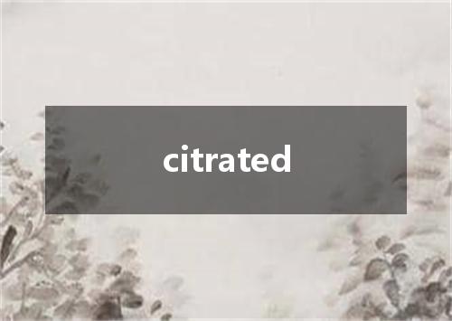 citrated是什么意思