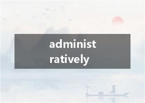 administratively是什么意思