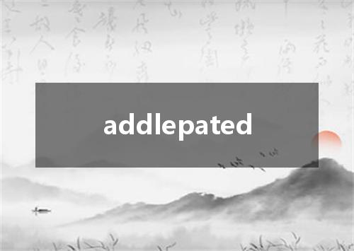 addlepated是什么意思