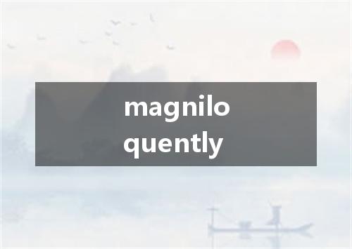magniloquently是什么意思