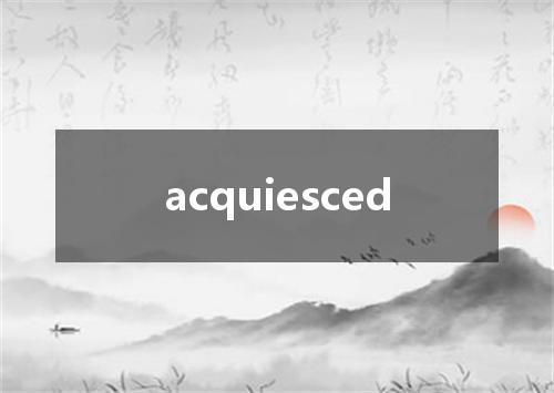 acquiesced是什么意思