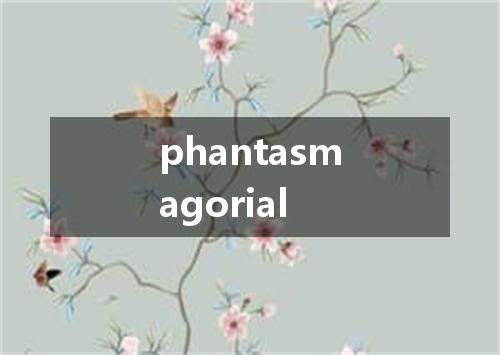 phantasmagorial是什么意思