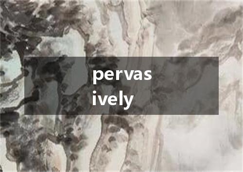 pervasively是什么意思