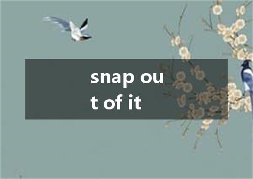 snap out of it是什么意思