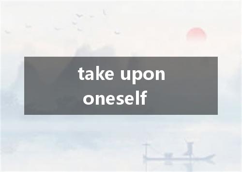 take upon oneself是什么意思