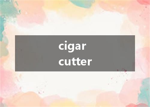 cigar cutter是什么意思