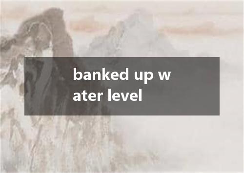 banked up water level是什么意思