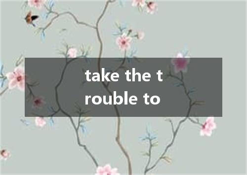 take the trouble to是什么意思