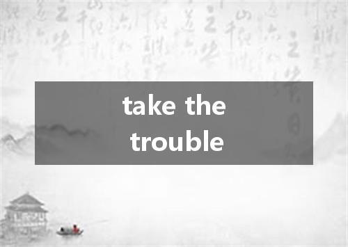take the trouble是什么意思