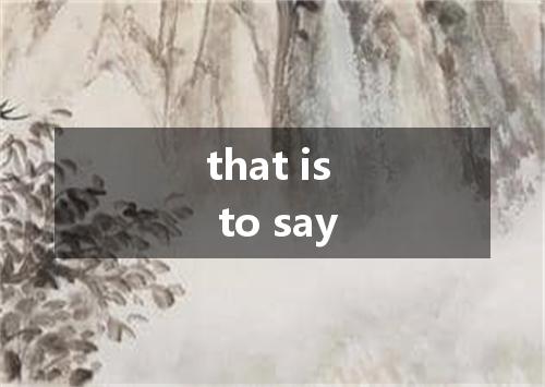 that is to say是什么意思