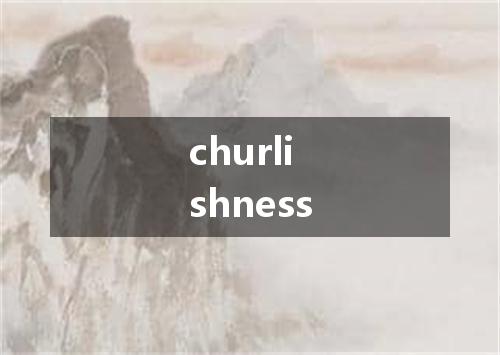 churlishness是什么意思