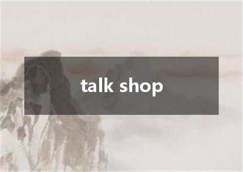 talk shop是什么意思