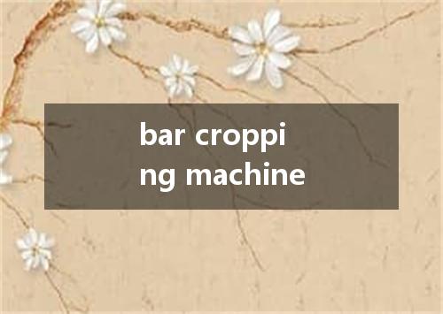 bar cropping machine是什么意思