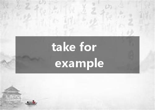 take for example是什么意思